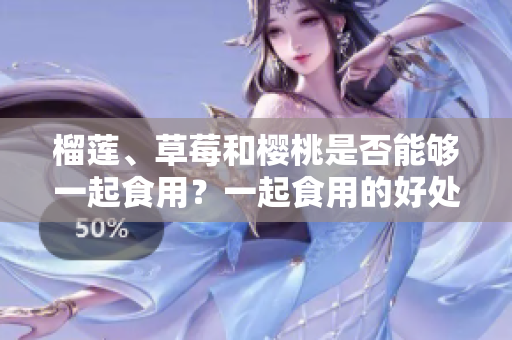 榴莲、草莓和樱桃是否能够一起食用？一起食用的好处和要注意的事项