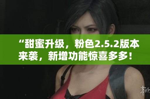 “甜蜜升级，粉色2.5.2版本来袭，新增功能惊喜多多！”