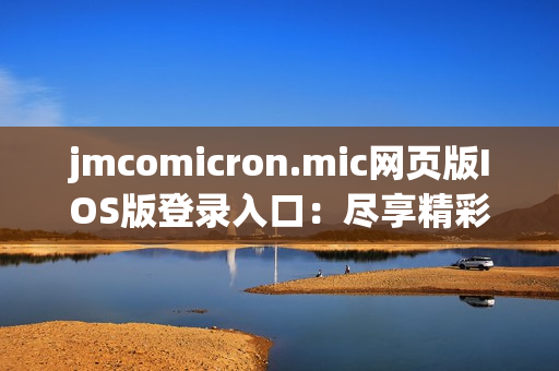 jmcomicron.mic网页版IOS版登录入口：尽享精彩漫画世界