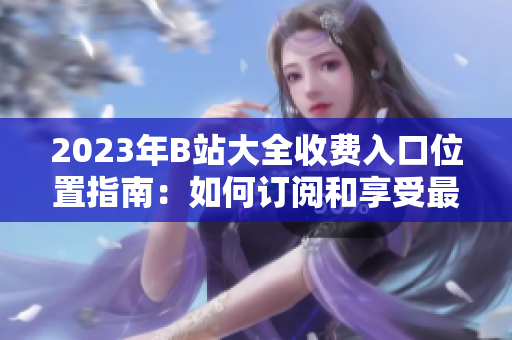 2023年B站大全收费入口位置指南：如何订阅和享受最新内容