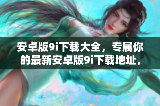 安卓版9i下载大全，专属你的最新安卓版9i下载地址，一键快速获取，让你畅享新版乐趣