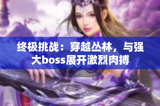 终极挑战：穿越丛林，与强大boss展开激烈肉搏
