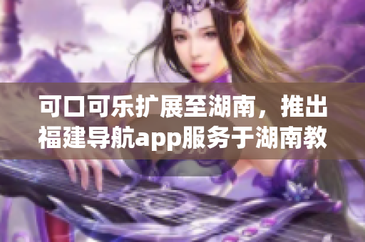 可口可乐扩展至湖南，推出福建导航app服务于湖南教育
