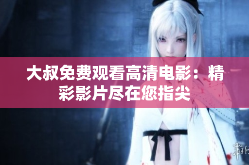 大叔免费观看高清电影：精彩影片尽在您指尖