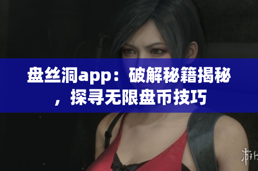 盘丝洞app：破解秘籍揭秘，探寻无限盘币技巧