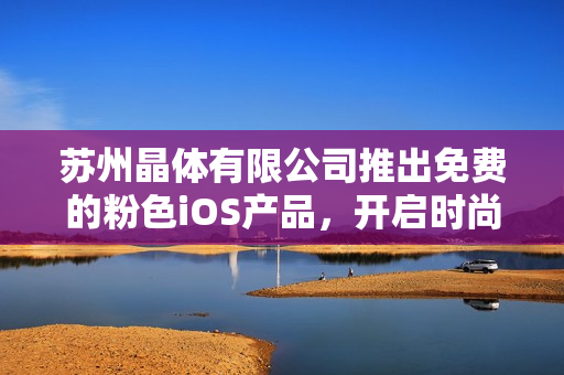 苏州晶体有限公司推出免费的粉色iOS产品，开启时尚新时代