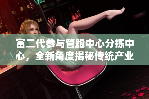 富二代参与管鲍中心分拣中心，全新角度揭秘传统产业创新火花