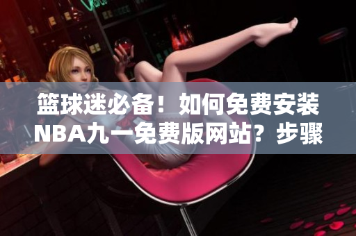 篮球迷必备！如何免费安装NBA九一免费版网站？步骤详解！