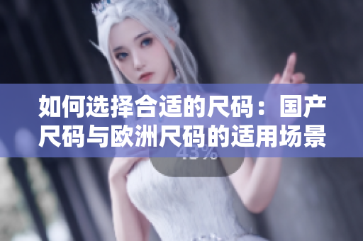 如何选择合适的尺码：国产尺码与欧洲尺码的适用场景对比