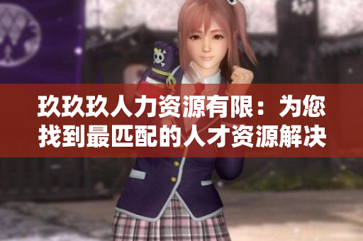 玖玖玖人力资源有限：为您找到最匹配的人才资源解决方案
