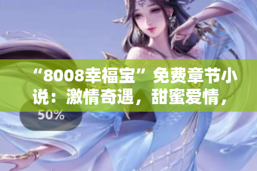 “8008幸福宝”免费章节小说：激情奇遇，甜蜜爱情，情感缠绵，幸福满满