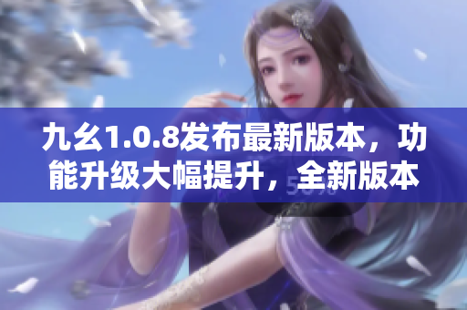 九幺1.0.8发布最新版本，功能升级大幅提升，全新版本助力您更高效工作
