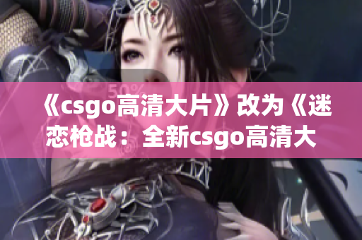 《csgo高清大片》改为《迷恋枪战：全新csgo高清大片上线，尽显火力与战斗魅力》