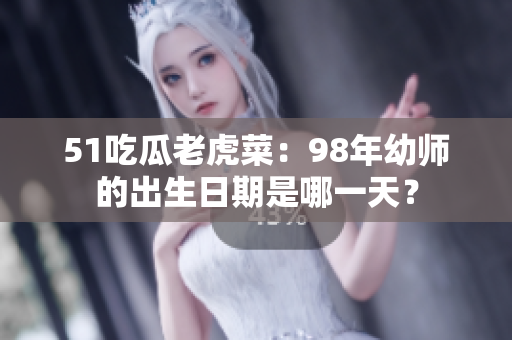 51吃瓜老虎菜：98年幼师的出生日期是哪一天？