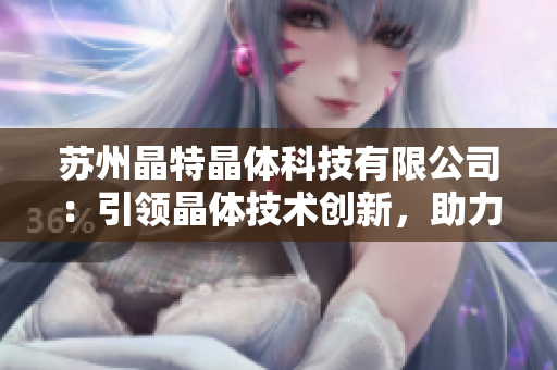 苏州晶特晶体科技有限公司：引领晶体技术创新，助力产业升级