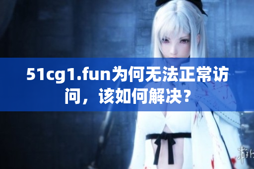 51cg1.fun为何无法正常访问，该如何解决？