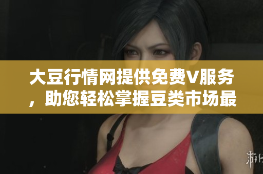 大豆行情网提供免费V服务，助您轻松掌握豆类市场最新动向