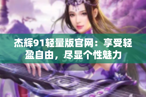 杰辉91轻量版官网：享受轻盈自由，尽显个性魅力