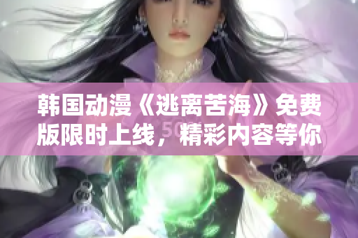 韩国动漫《逃离苦海》免费版限时上线，精彩内容等你来观赏