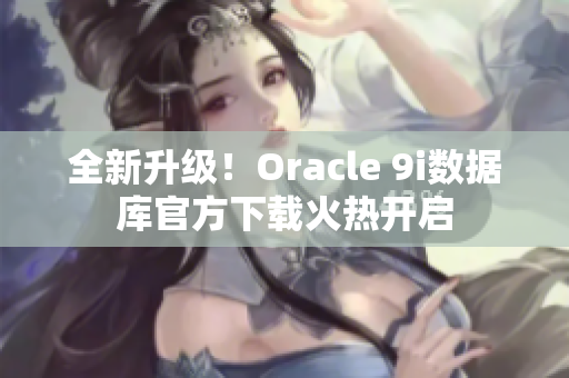 全新升级！Oracle 9i数据库官方下载火热开启