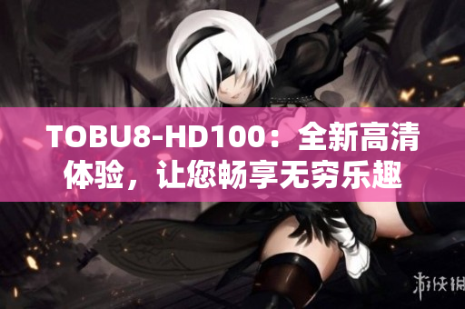 TOBU8-HD100：全新高清体验，让您畅享无穷乐趣