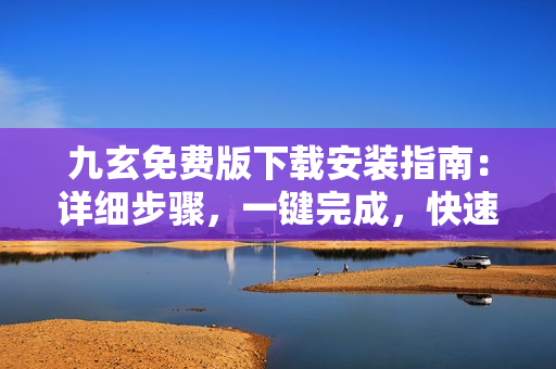 九玄免费版下载安装指南：详细步骤，一键完成，快速上手