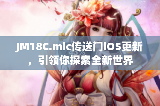 JM18C.mic传送门iOS更新，引领你探索全新世界