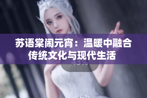 苏语棠闹元宵：温暖中融合传统文化与现代生活 