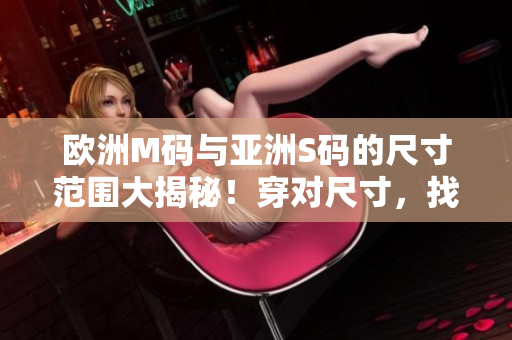 欧洲M码与亚洲S码的尺寸范围大揭秘！穿对尺寸，找到合身服装