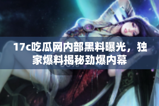 17c吃瓜网内部黑料曝光,独家爆料揭秘劲爆内幕 17c吃瓜网内部黑料曝光,独家爆料揭秘劲爆内幕