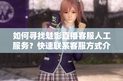 如何寻找魅影直播客服人工服务？快速联系客服方式介绍