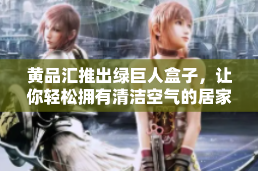 黄品汇推出绿巨人盒子，让你轻松拥有清洁空气的居家环境