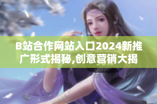 B站合作网站入口2024新推广形式揭秘,创意营销大揭秘
