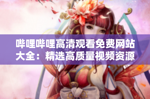 哔哩哔哩高清观看免费网站大全：精选高质量视频资源分享