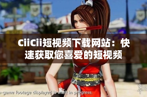 CiiCii短视频下载网站：快速获取您喜爱的短视频