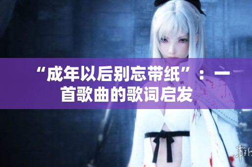 “成年以后别忘带纸”：一首歌曲的歌词启发