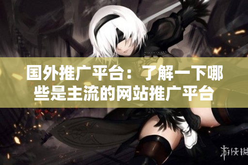 国外推广平台：了解一下哪些是主流的网站推广平台