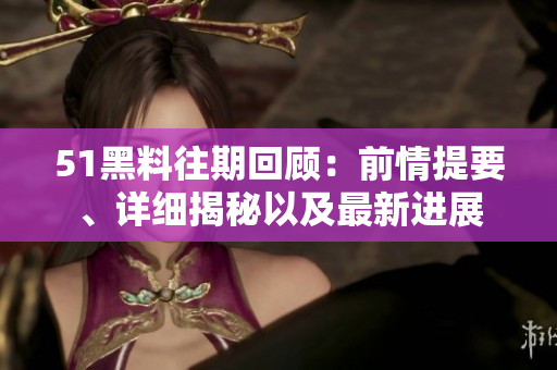 51黑料往期回顾：前情提要、详细揭秘以及最新进展