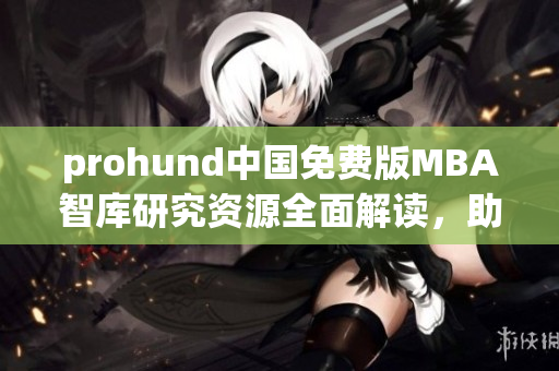 prohund中国免费版MBA智库研究资源全面解读，助你开启商业管理新征程