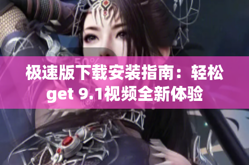 极速版下载安装指南：轻松get 9.1视频全新体验