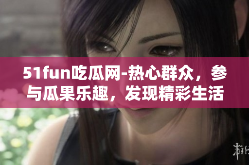 51fun吃瓜网-热心群众，参与瓜果乐趣，发现精彩生活