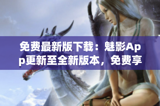 免费最新版下载：魅影App更新至全新版本，免费享受更多功能