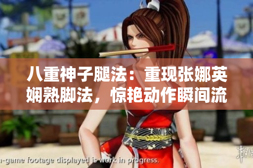 八重神子腿法：重现张娜英娴熟脚法，惊艳动作瞬间流光溢彩