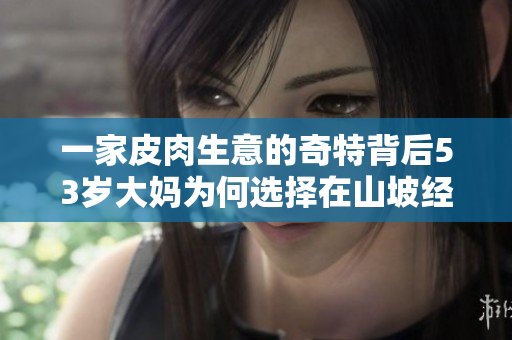 一家皮肉生意的奇特背后53岁大妈为何选择在山坡经营