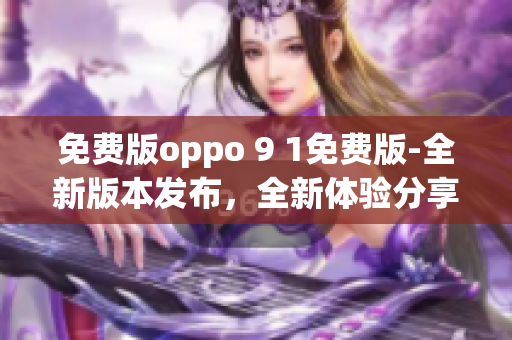 免费版oppo 9 1免费版-全新版本发布，全新体验分享