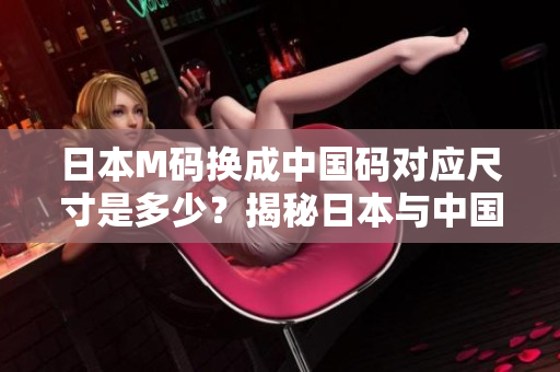 日本M码换成中国码对应尺寸是多少？揭秘日本与中国服装尺码对照，带你了解服装大小的奥秘