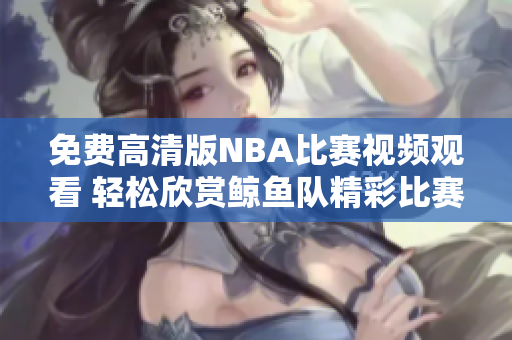 免费高清版NBA比赛视频观看 轻松欣赏鲸鱼队精彩比赛