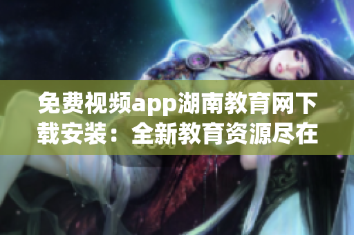 免费视频app湖南教育网下载安装：全新教育资源尽在掌握