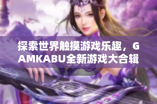 探索世界触摸游戏乐趣，GAMKABU全新游戏大合辑等你来玩
