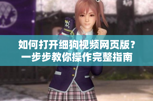 如何打开细狗视频网页版？一步步教你操作完整指南
